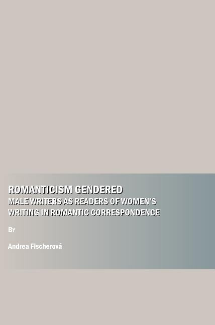 Romanticism Gendered: Male Writers as Readers of Womenâ (Tm)S Writing in Romantic Correspondence - Ingram