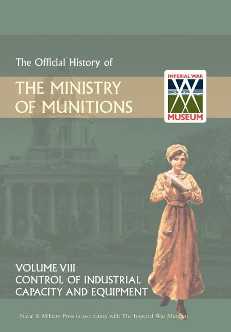 Official History of the Ministry of Munitions Volume VIII: Control of Industrial Capacity and Equipment - Ingram