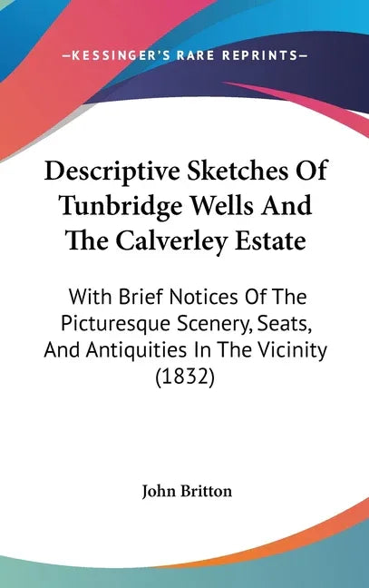 Descriptive Sketches Of Tunbridge Wells And The Calverley Estate: With Brief Notices Of The Picturesque Scenery, Seats, And Antiquities In The Vicinit - stevensbooks