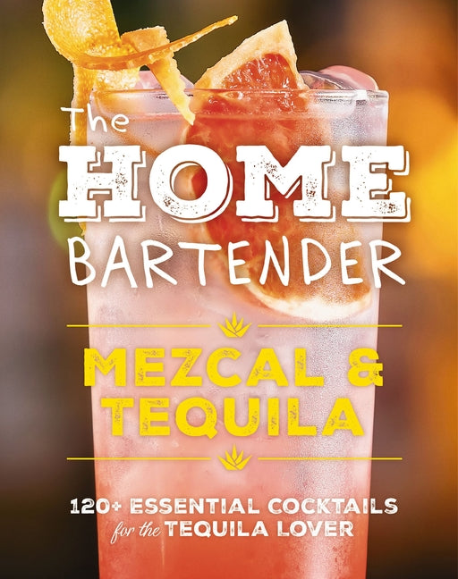 Home Bartender: Mezcal and Tequila: 100+ Essential Cocktails for the Tequila Lover - Ingram