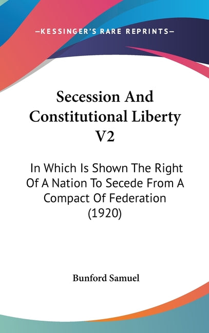 Secession And Constitutional Liberty V2: In Which Is Shown The Right Of A Nation To Secede From A Compact Of Federation (1920) - Ingram