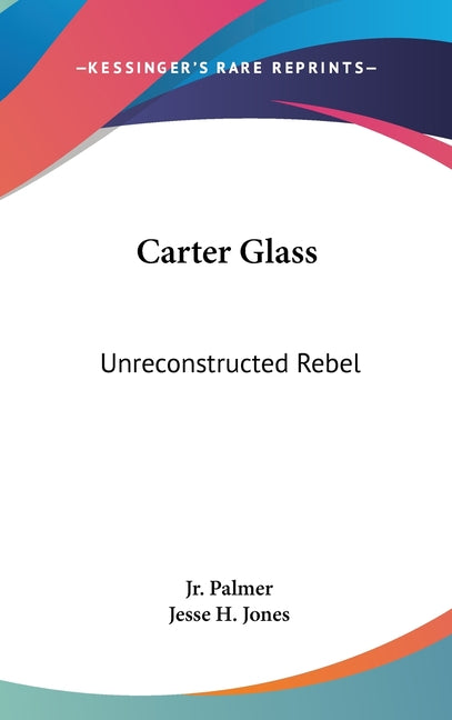 Carter Glass: Unreconstructed Rebel: A Biography - Ingram