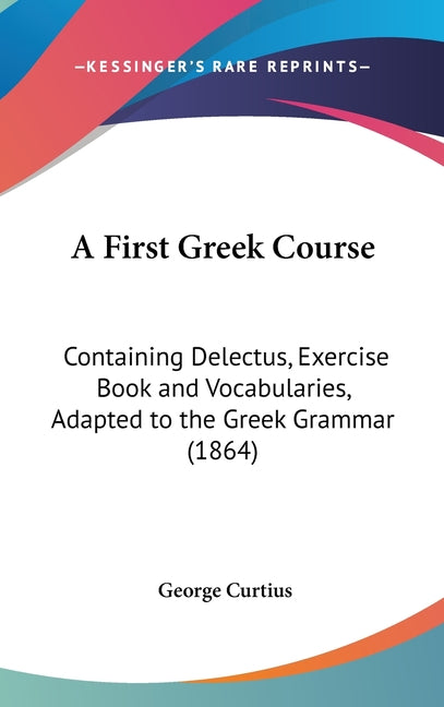 First Greek Course: Containing Delectus, Exercise Book and Vocabularies, Adapted to the Greek Grammar (1864) - Ingram