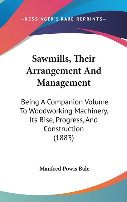 Sawmills, Their Arrangement And Management: Being A Companion Volume To Woodworking Machinery, Its Rise, Progress, And Construction (1883) - Ingram