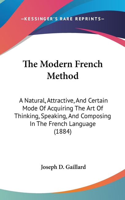 Modern French Method: A Natural, Attractive, And Certain Mode Of Acquiring The Art Of Thinking, Speaking, And Composing In The French Language (1884) - Ingram