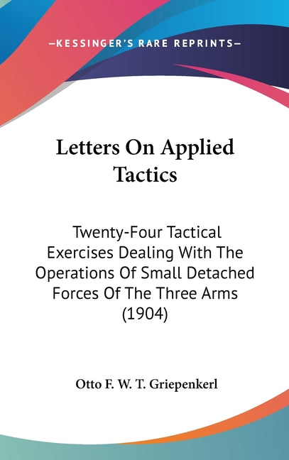 Letters On Applied Tactics: Twenty-Four Tactical Exercises Dealing With The Operations Of Small Detached Forces Of The Three Arms (1904) - Ingram