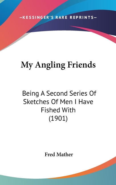 My Angling Friends: Being A Second Series Of Sketches Of Men I Have Fished With (1901) - Ingram