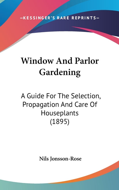 Window And Parlor Gardening: A Guide For The Selection, Propagation And Care Of Houseplants (1895) - Ingram