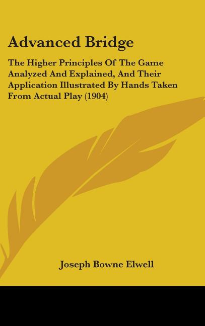 Advanced Bridge: The Higher Principles Of The Game Analyzed And Explained, And Their Application Illustrated By Hands Taken From Actual Play (1904) - Ingram