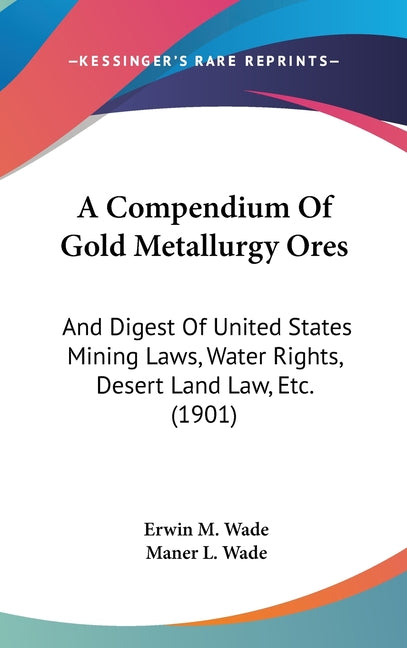 Compendium Of Gold Metallurgy Ores: And Digest Of United States Mining Laws, Water Rights, Desert Land Law, Etc. (1901) - Ingram