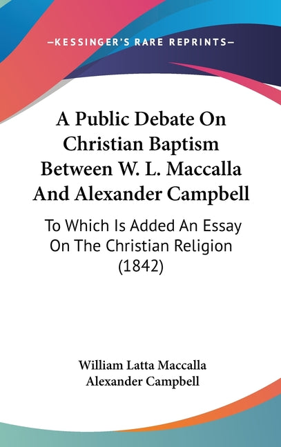 Public Debate On Christian Baptism Between W. L. Maccalla And Alexander Campbell: To Which Is Added An Essay On The Christian Religion (1842) - Ingram