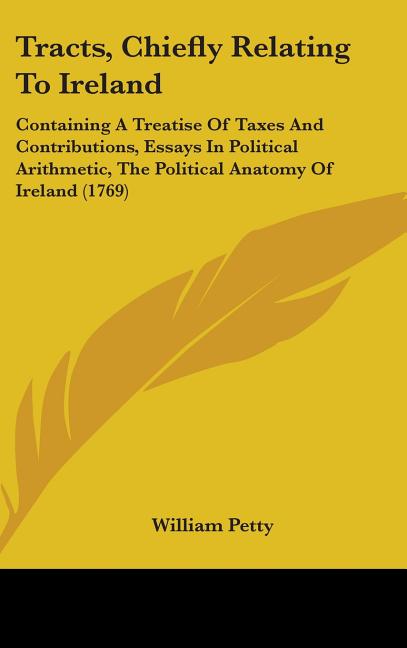 Tracts, Chiefly Relating To Ireland: Containing A Treatise Of Taxes And Contributions, Essays In Political Arithmetic, The Political Anatomy Of Irelan - Ingram