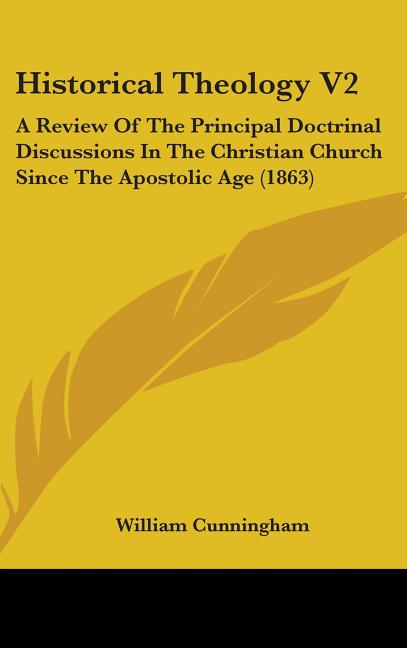 Historical Theology V2: A Review Of The Principal Doctrinal Discussions In The Christian Church Since The Apostolic Age (1863) - Ingram