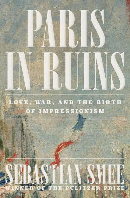 Paris in Ruins: Love, War, and the Birth of Impressionism - stevensbooks
