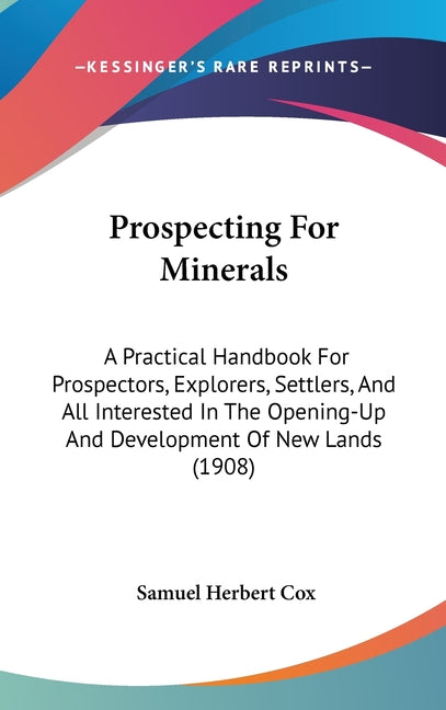 Prospecting For Minerals: A Practical Handbook For Prospectors, Explorers, Settlers, And All Interested In The Opening-Up And Development Of New - Ingram