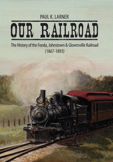 Our Railroad: The History of the Fonda, Johnstown & Gloversville Railroad (1867-1893) - Ingram
