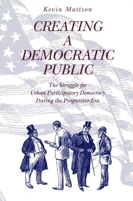Creating a Democratic Public: The Struggle for Urban Participatory Democracy During the Progressive Era - Ingram