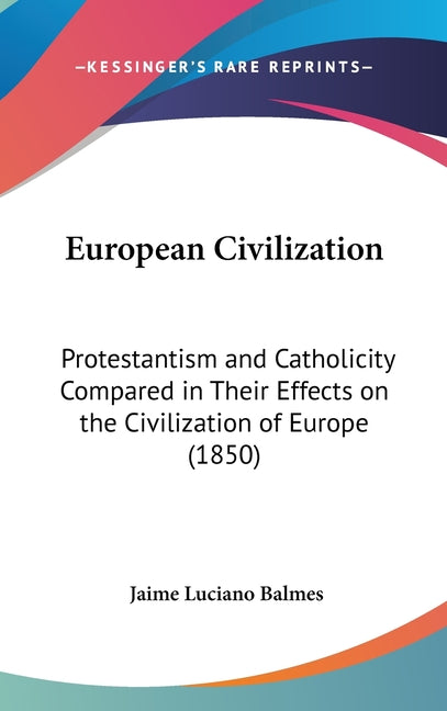 European Civilization: Protestantism and Catholicity Compared in Their Effects on the Civilization of Europe (1850) - Ingram