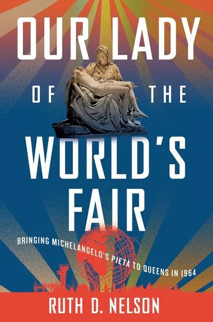 Our Lady of the World's Fair: Bringing Michelangelo's Pietà to Queens in 1964 - stevensbooks
