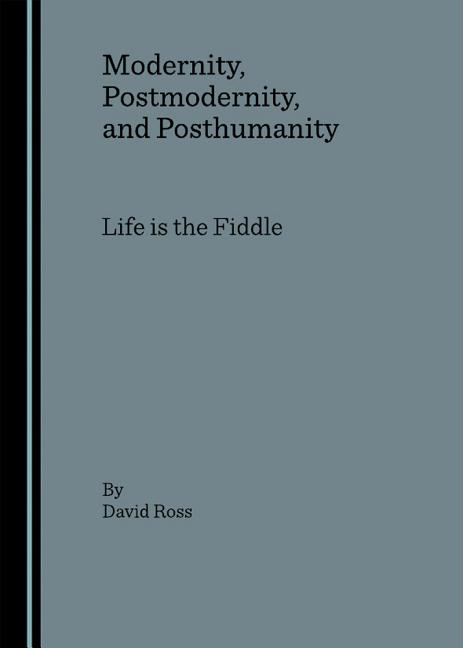 Modernity, Postmodernity, and Posthumanity: Life Is the Fiddle - Ingram