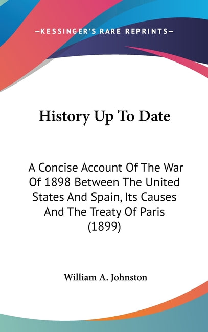 History Up To Date: A Concise Account Of The War Of 1898 Between The United States And Spain, Its Causes And The Treaty Of Paris (1899) - Ingram