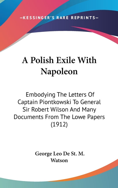 Polish Exile With Napoleon: Embodying The Letters Of Captain Piontkowski To General Sir Robert Wilson And Many Documents From The Lowe Papers (191 - Ingram