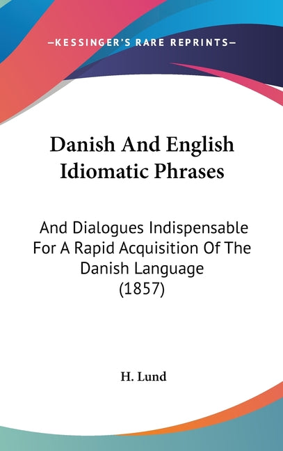 Danish And English Idiomatic Phrases: And Dialogues Indispensable For A Rapid Acquisition Of The Danish Language (1857) - Ingram
