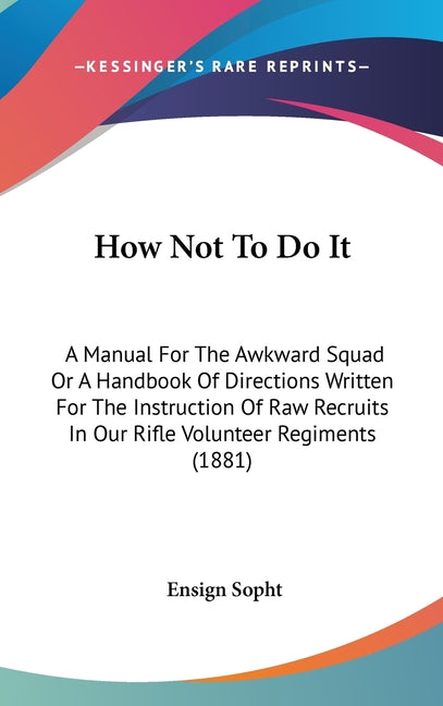 How Not To Do It: A Manual For The Awkward Squad Or A Handbook Of Directions Written For The Instruction Of Raw Recruits In Our Rifle Vo - Ingram