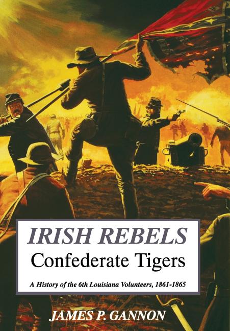 Irish Rebels, Confederate Tigers: A History of the 6th Louisiana Volunteers - Ingram