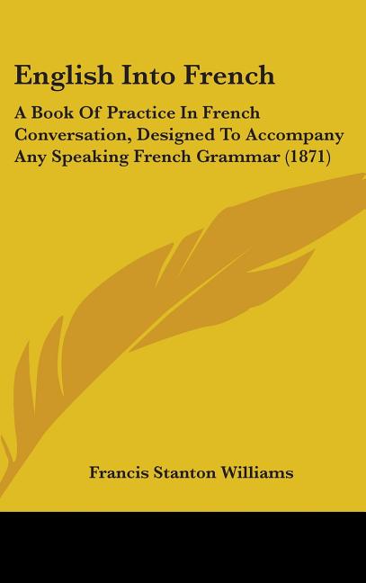 English Into French: A Book Of Practice In French Conversation, Designed To Accompany Any Speaking French Grammar (1871) - Ingram