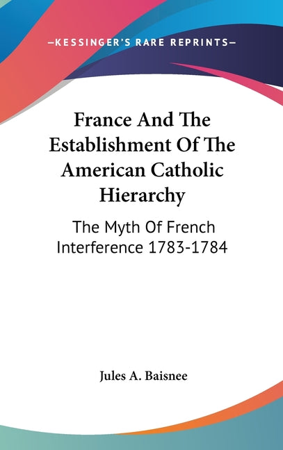 France And The Establishment Of The American Catholic Hierarchy: The Myth Of French Interference 1783-1784 - Ingram