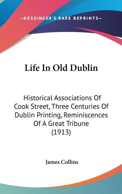 Life In Old Dublin: Historical Associations Of Cook Street, Three Centuries Of Dublin Printing, Reminiscences Of A Great Tribune (1913) - Ingram