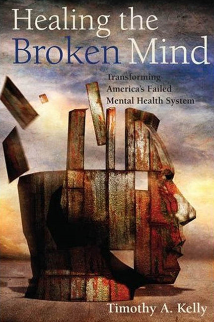 Healing the Broken Mind: Transforming Americaas Failed Mental Health System - Ingram