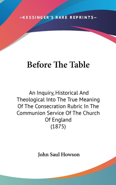 Before The Table: An Inquiry, Historical And Theological Into The True Meaning Of The Consecration Rubric In The Communion Service Of Th - Ingram