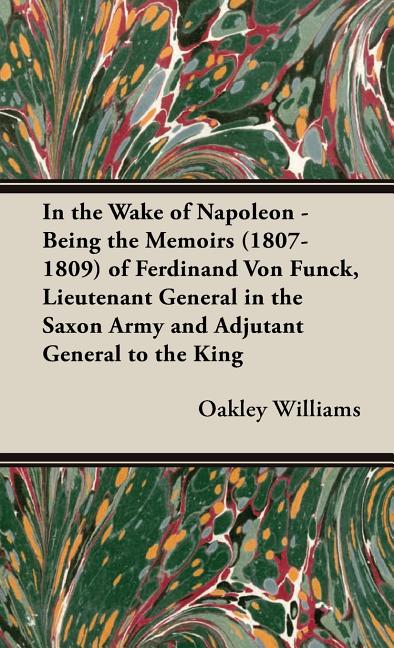 In the Wake of Napoleon - Being the Memoirs (1807-1809) of Ferdinand Von Funck, Lieutenant General in the Saxon Army and Adjutant General to the King - Ingram