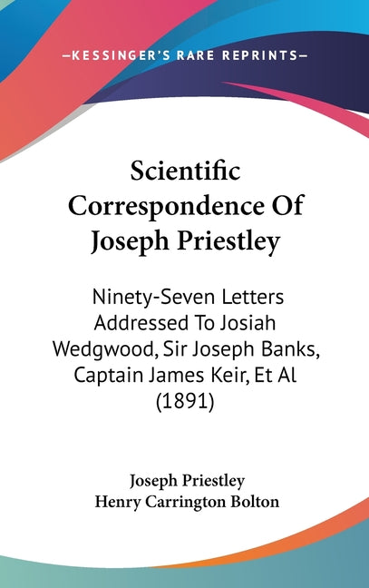 Scientific Correspondence Of Joseph Priestley: Ninety-Seven Letters Addressed To Josiah Wedgwood, Sir Joseph Banks, Captain James Keir, Et Al (1891) - Ingram