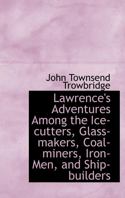 Lawrence's Adventures Among the Ice-cutters, Glass-makers, Coal-miners, Iron-Men, and Ship-builders - Ingram