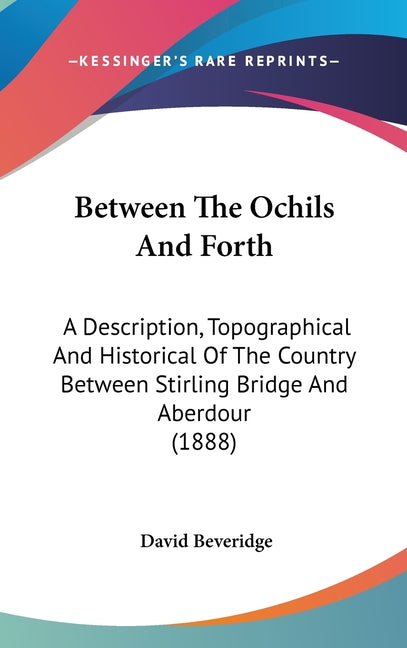 Between The Ochils And Forth: A Description, Topographical And Historical Of The Country Between Stirling Bridge And Aberdour (1888) - Ingram