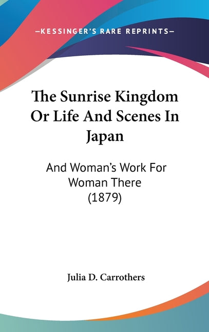 Sunrise Kingdom Or Life And Scenes In Japan: And Woman's Work For Woman There (1879) - Ingram