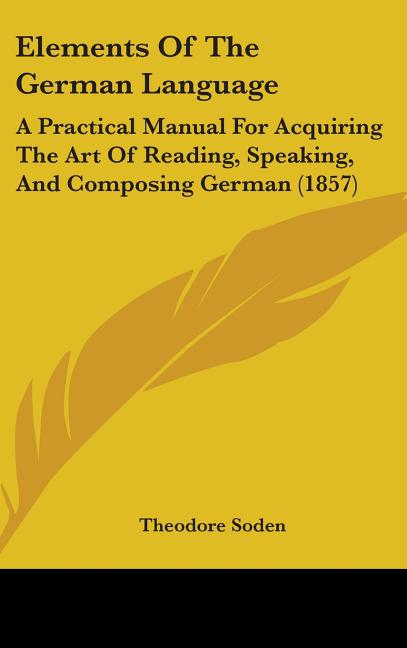 Elements Of The German Language: A Practical Manual For Acquiring The Art Of Reading, Speaking, And Composing German (1857) - Ingram