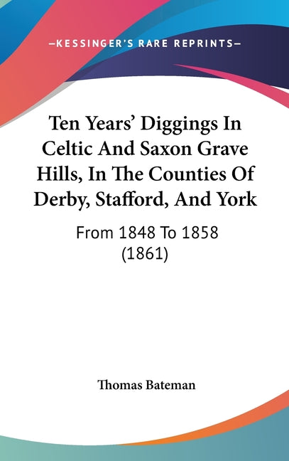 Ten Years' Diggings In Celtic And Saxon Grave Hills, In The Counties Of Derby, Stafford, And York: From 1848 To 1858 (1861) - Ingram