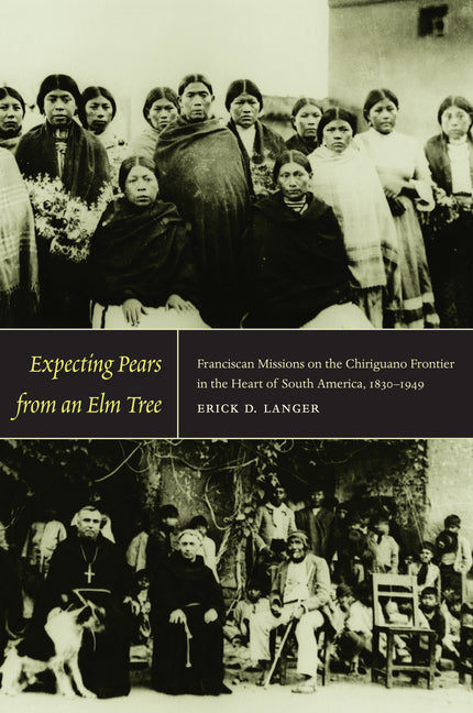 Expecting Pears from an Elm Tree: Franciscan Missions on the Chiriguano Frontier in the Heart of South America, 1830-1949 - Ingram