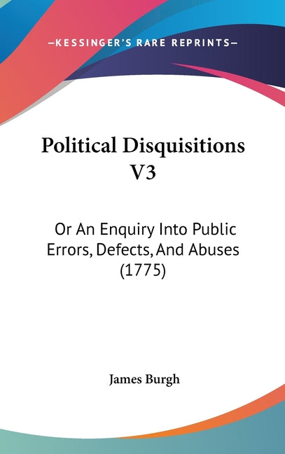 Political Disquisitions V3: Or An Enquiry Into Public Errors, Defects, And Abuses (1775) - Ingram