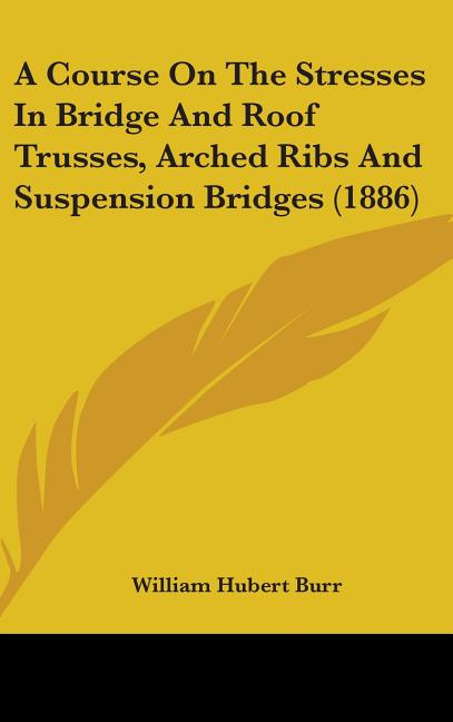 Course On The Stresses In Bridge And Roof Trusses, Arched Ribs And Suspension Bridges (1886) - Ingram
