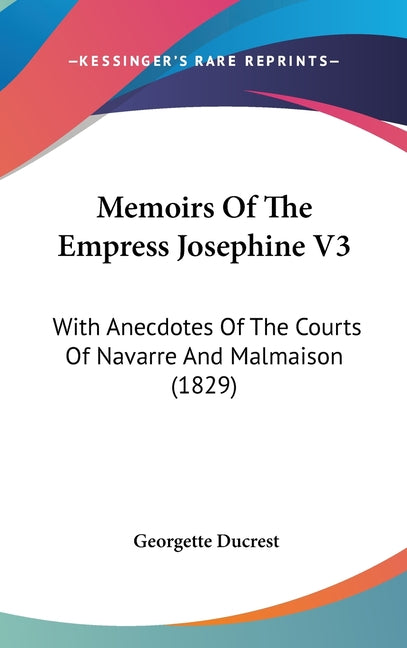 Memoirs Of The Empress Josephine V3: With Anecdotes Of The Courts Of Navarre And Malmaison (1829) - Ingram