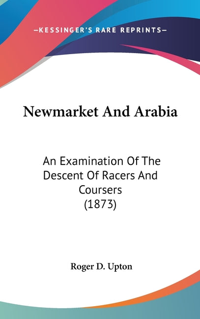 Newmarket And Arabia: An Examination Of The Descent Of Racers And Coursers (1873) - Ingram