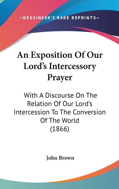 Exposition Of Our Lord's Intercessory Prayer: With A Discourse On The Relation Of Our Lord's Intercession To The Conversion Of The World (1866) - Ingram