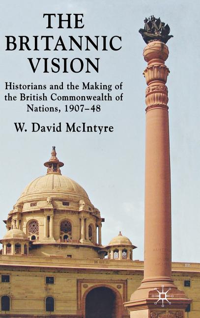 Britannic Vision: Historians and the Making of the British Commonwealth of Nations, 1907-48 (2009) - Ingram
