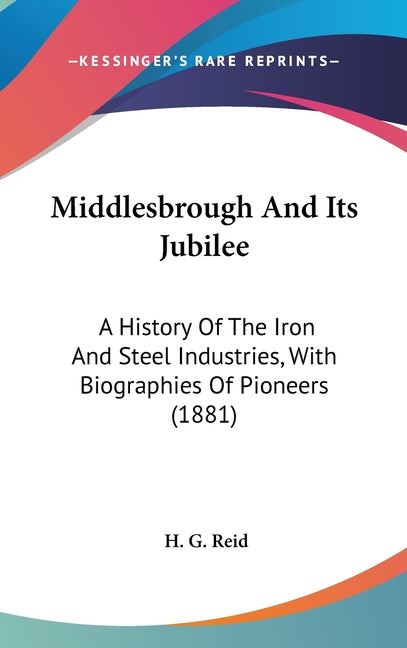 Middlesbrough And Its Jubilee: A History Of The Iron And Steel Industries, With Biographies Of Pioneers (1881) - Ingram