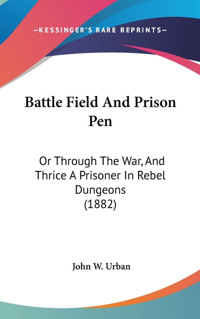 Battle Field And Prison Pen: Or Through The War, And Thrice A Prisoner In Rebel Dungeons (1882) - Ingram